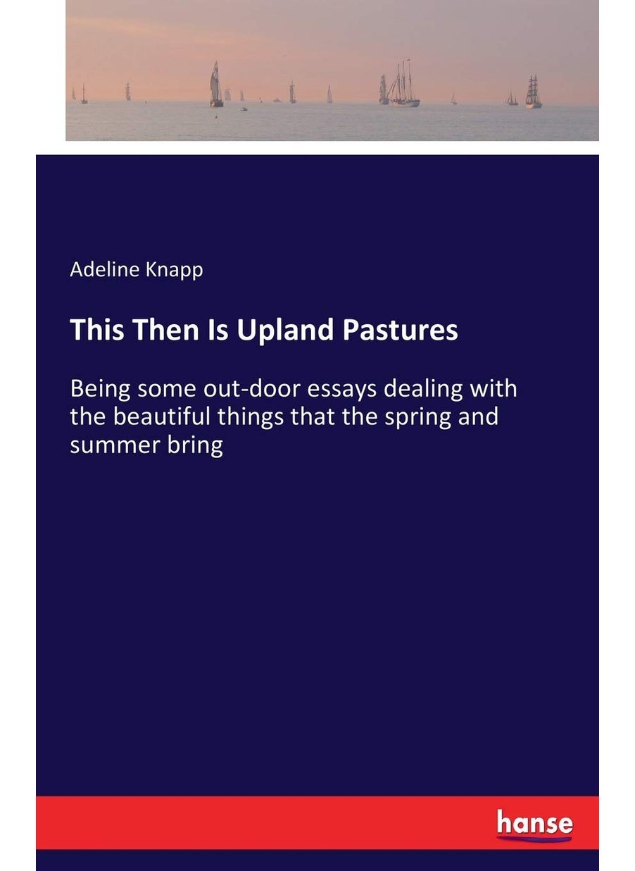 This Then Is Upland Pastures: Being some out-door essays dealing with the beautiful things that the spring and summer bring  - Image 1