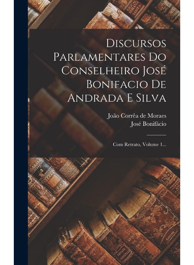 Discursos Parlamentares Do Conselheiro José Bonifacio De Andrada E Silva: Com Retrato, Volume 1...  - Image 1