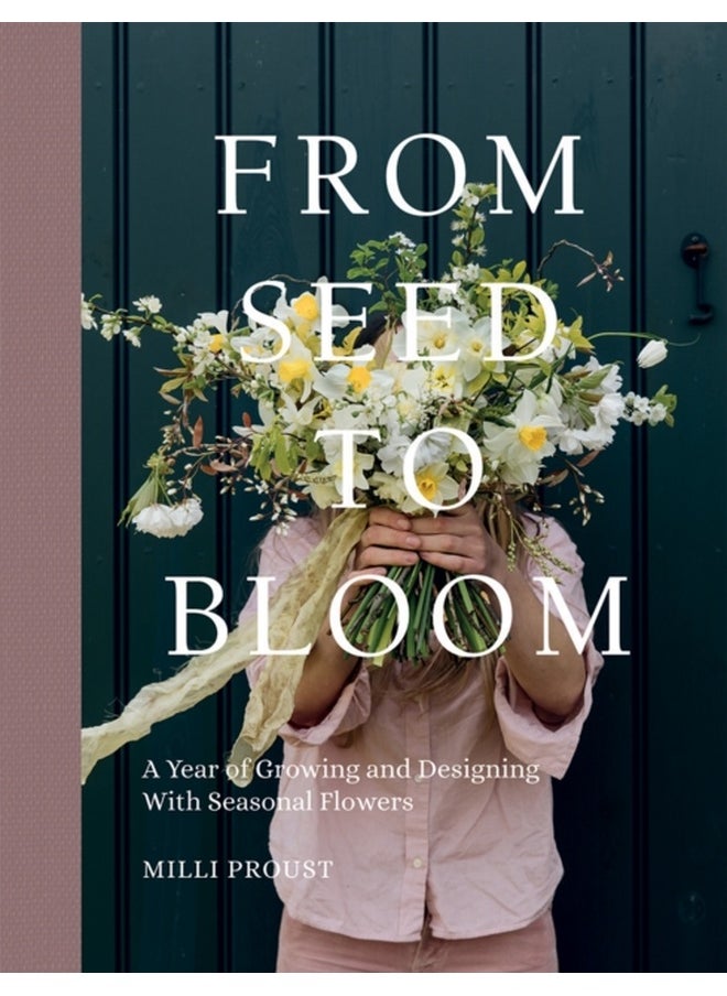 From Seed to Bloom : A Year of Growing and Designing With Seasonal Flowers 