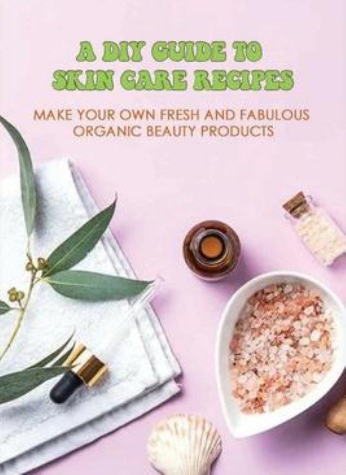 A DIY Guide To Skin Care Recipes: Make Your Own Fresh And Fabulous Organic Beauty Products: How To M