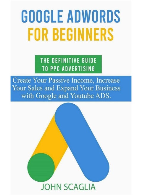 Google AdWords for Beginners. The Definitive Guide to PPC Advertising.: Create your passive income, increase sales, and expand business with YouTube ads.