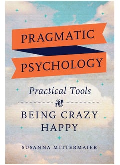 Pragmatic Psychology: Practical Tools for Being Crazy Happy 
