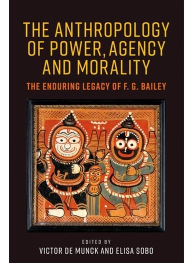 The Anthropology of Power, Agency, and Morality : The Enduring Legacy of F. G. Bailey 