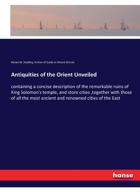 Antiquities of the Orient Unveiled: containing a concise description of the remarkable