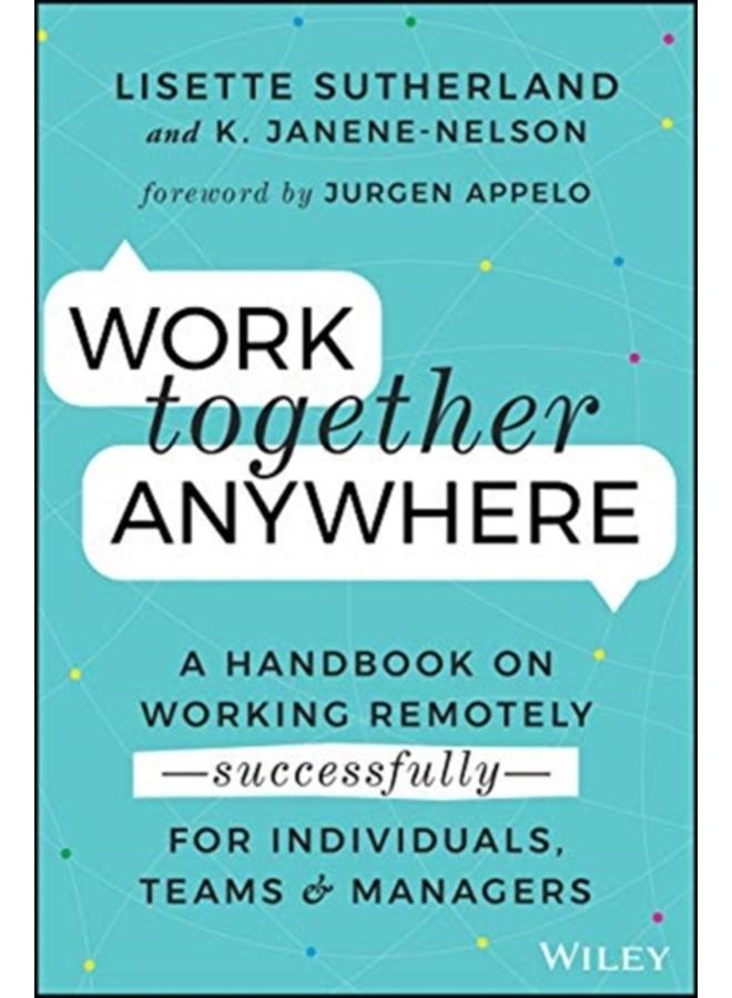 Work Together Anywhere : A Handbook on Working Remotely -Successfully- for Individuals, Teams, and Managers 