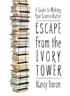 Escape from the Ivory Tower: A Practical Guide for Scientists Who Want to Make Their Science Matter