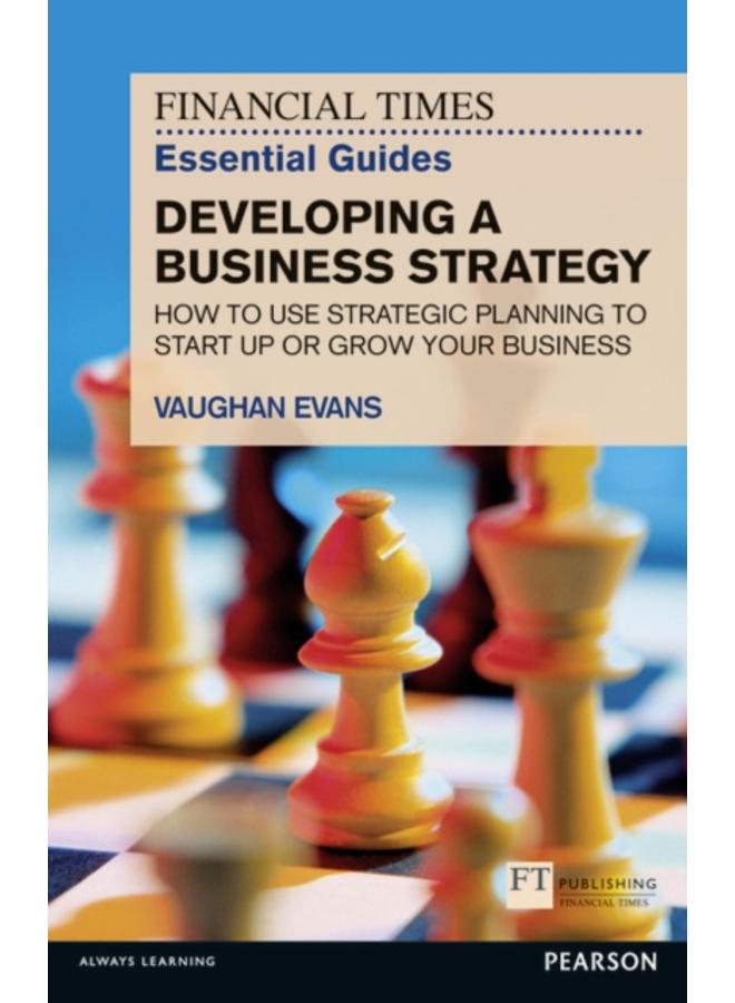 Financial Times Essential Guide to Developing a Business Strategy, The : How to Use Strategic Planning to Start Up or Grow Your Business 