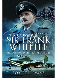 Air Commodore Sir Frank Whittle: The Man Who Invented the Turbo-Jet 