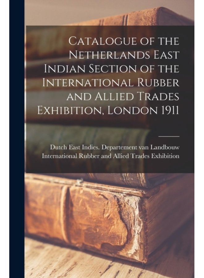 Catalogue of the Netherlands East Indian Section of the International Rubber and Allied Trades Exhibition London 1911 - Paperback