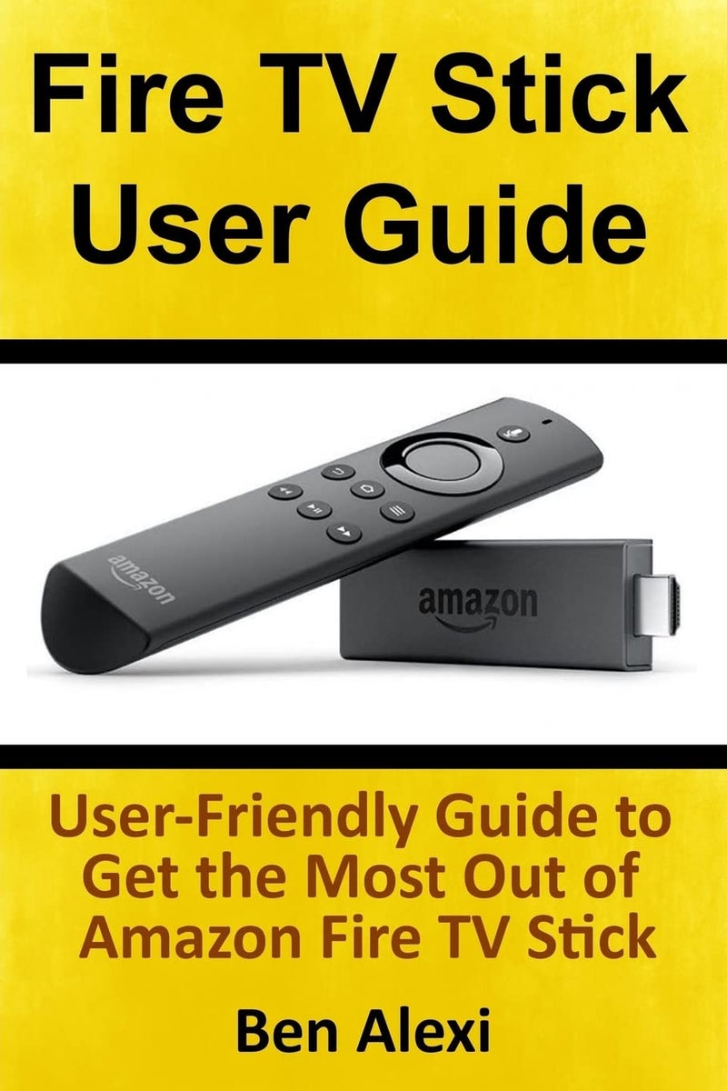 Fire TV Stick User Guide: User-Friendly Guide to Get the Most Out of Fire TV Stick Paperback by Ben Alexi - 27 February 2017
