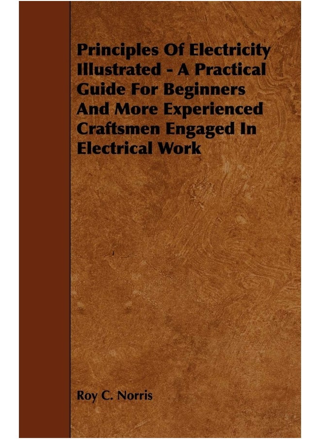 Principles of Electricity Illustrated - A Practical Guide for Beginners and More Experienced Craftsmen Engaged in Electrical Work 