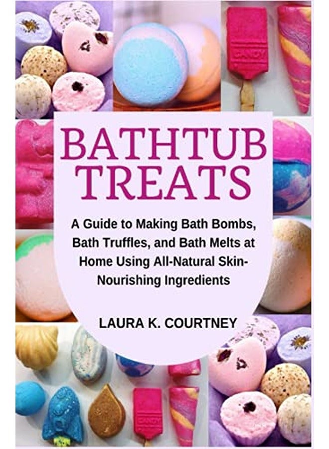 Bathtub Treats: A Guide to Making Bath Bombs, Truffles, and Melts at Home Using All-Natural Skin-Nou
