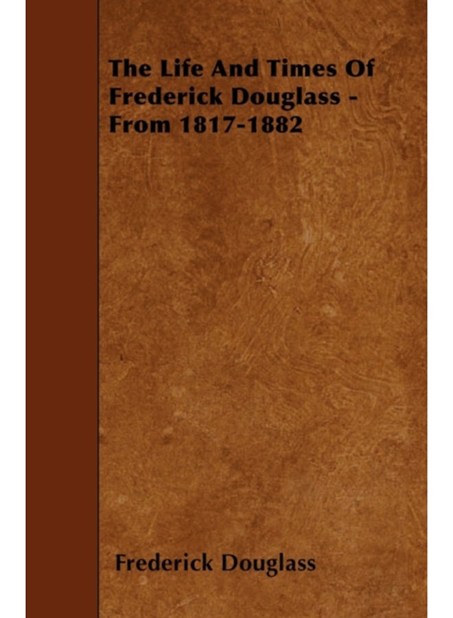 The Life And Times Of Frederick Douglass - From 1817-1882 