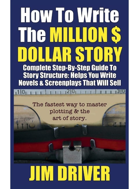 How To Write The Million Dollar Story: Complete Step-By-Step Guide To Story Structure, Helps You Write Novels & Screenplays That Will Sell: Fastest Way To Master Plotting & The Art of Story