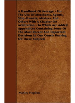A Handbook Of Average - For The Use Of Merchants, Agents, Ship-Owners, Masters, And Others With A Chapter On Arbitration - To Which Are Added Appendices Containing Some Of The Most Recent And Impor...