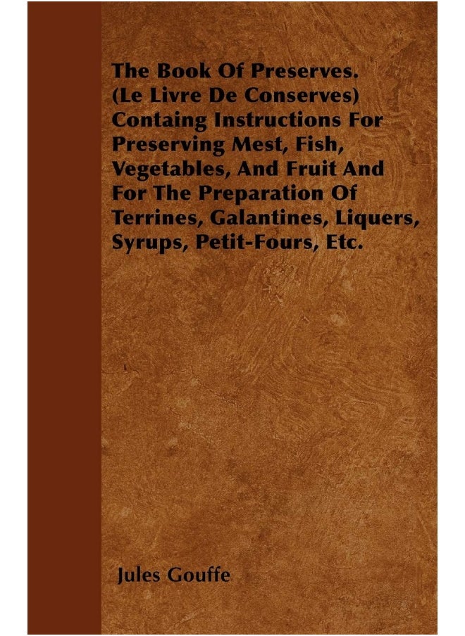 The Book of Preserves. (Le Livre De Conserves) Containing Instructions for Preserving Meat, Fish, Vegetables, and Fruit and for the Preparation of Terrines, Galantines, Liquers, Syrups, Petit-Fours... 