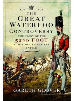 The Great Waterloo Controversy: The Story of the 52nd Foot at History's Greatest Battle 