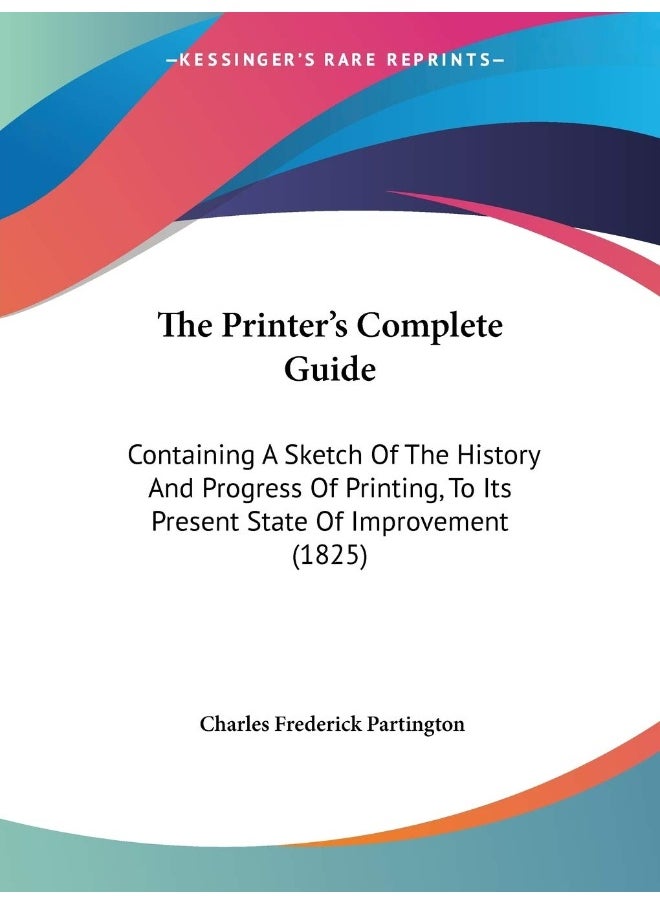 The Printer's Complete Guide: Containing A Sketch Of The History And Progress Of Printing, To Its Present State Of Improvement (1825) 