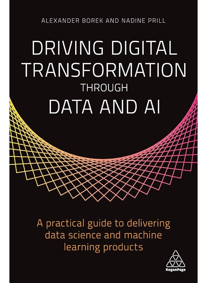 Kogan Page Driving Digital Transformation through Data and AI: A Practical Guide to Delivering Data Science and Machine Learning Products 
