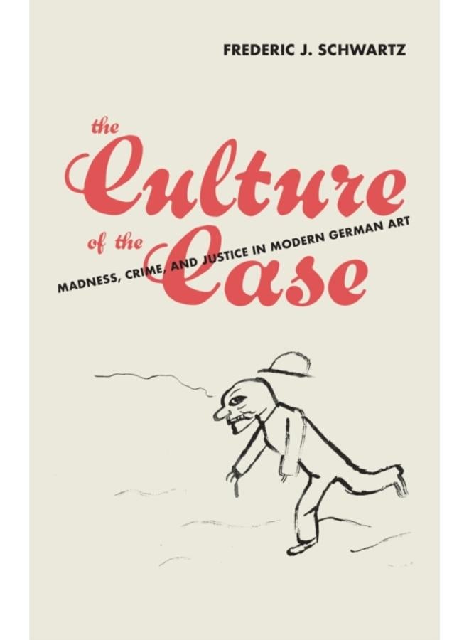The Culture of the Case : Madness, Crime, and Justice in Modern German Art 