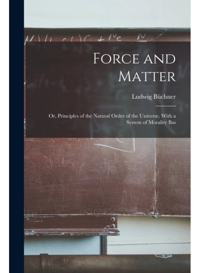 Force and Matter or Principles of the Natural Order of the Universe With a System of Morality Bas - Paperback