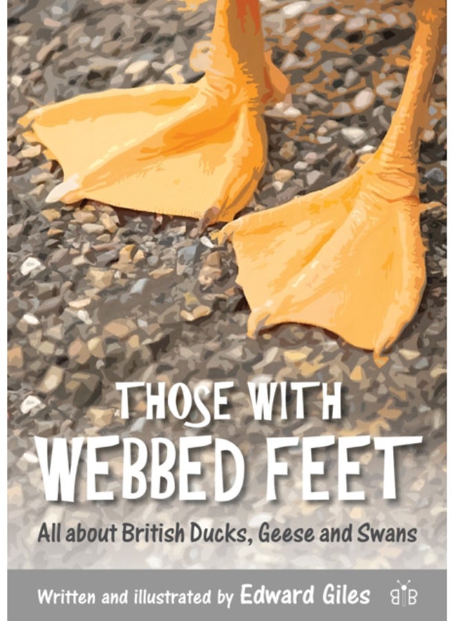 Those with Webbed Feet : All about British Ducks, Geese and Swans