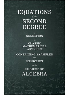 Equations of the Second Degree - A Selection of Classic Mathematical Articles Containing Examples and Exercises on the Subject of Algebra
