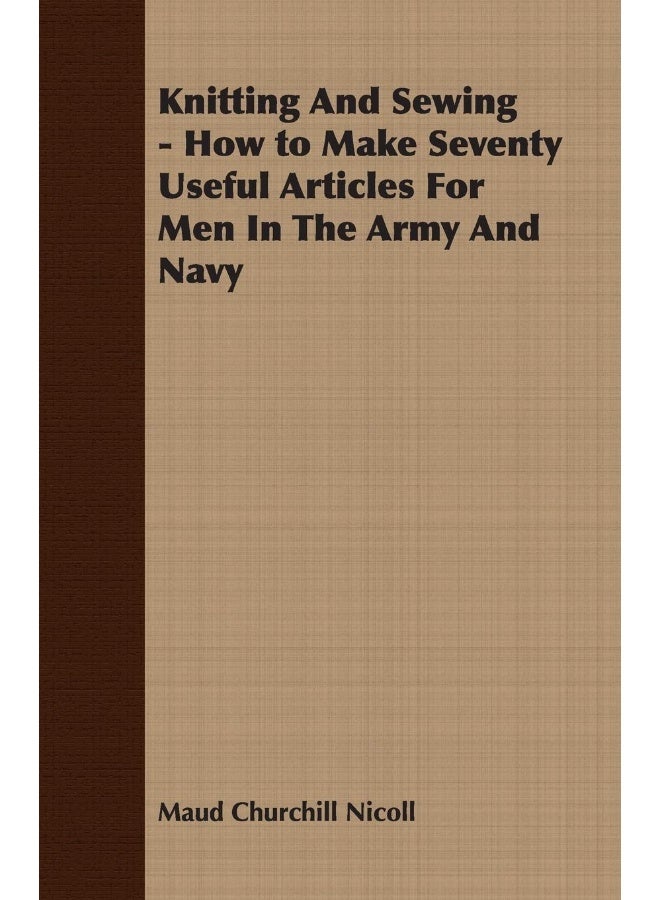 Knitting And Sewing - How to Make Seventy Useful Articles For Men In The Army And Navy