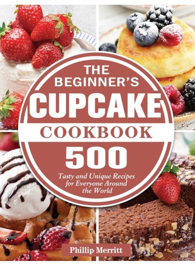 The Beginner s Cupcake Cookbook 500 Tasty and Unique Recipes for Everyone Around the World - Hardback