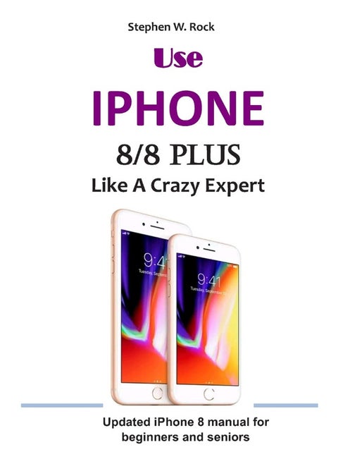 Use IPHONE 8/8 Plus Like A Crazy Expert: Updated iPhone 8 manual for beginners and seniors