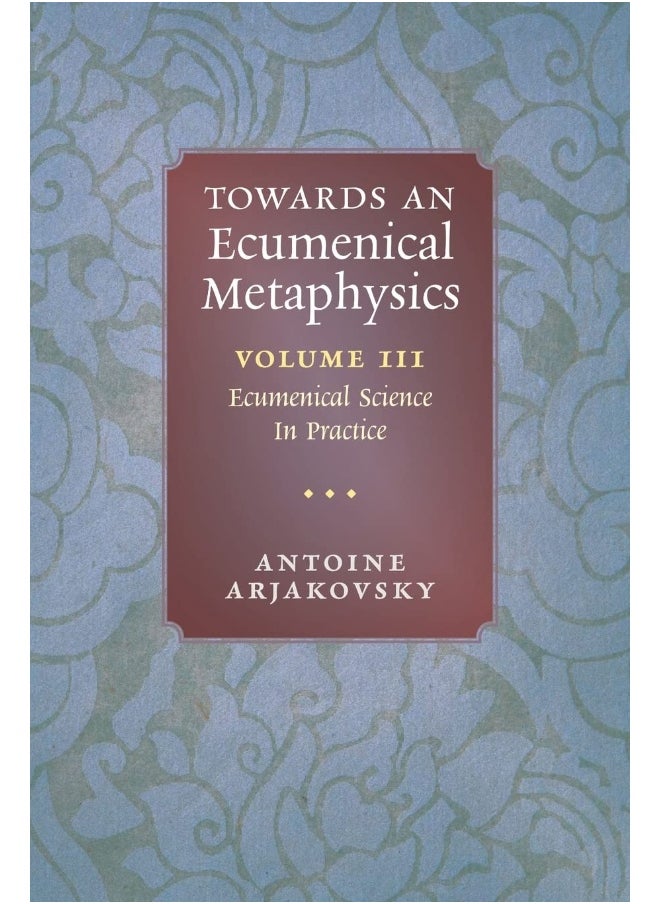 Towards an Ecumenical Metaphysics, Volume 3: Ecumenical Science In Practice 