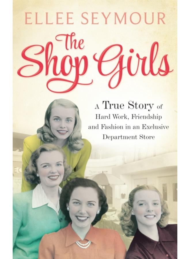 The Shop Girls : A True Story of Hard Work, Friendship and Fashion in an Exclusive 1950s Department Store 