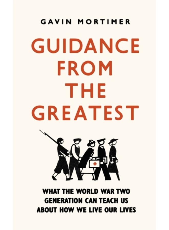 Guidance from the Greatest : What the World War Two generation can teach us about how we live our lives 