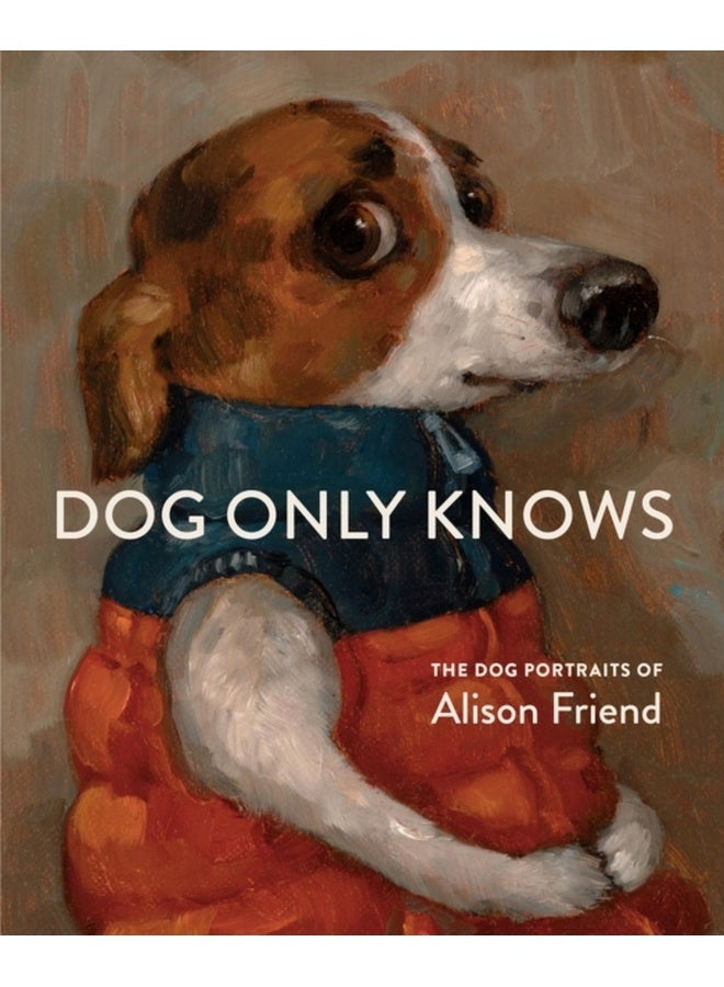 Dog Only Knows : The Dog Portraits of Alison Friend