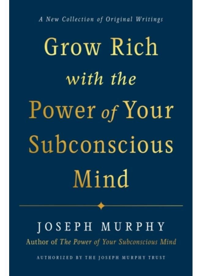 Grow Rich with the Power of Your Subconscious Mind : A New Collection of Original Writings Authorised by the Joseph Murphy Trust