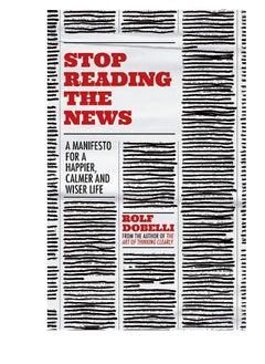 Stop Reading the News A Manifesto for a Happier Calmer and Wiser Life 