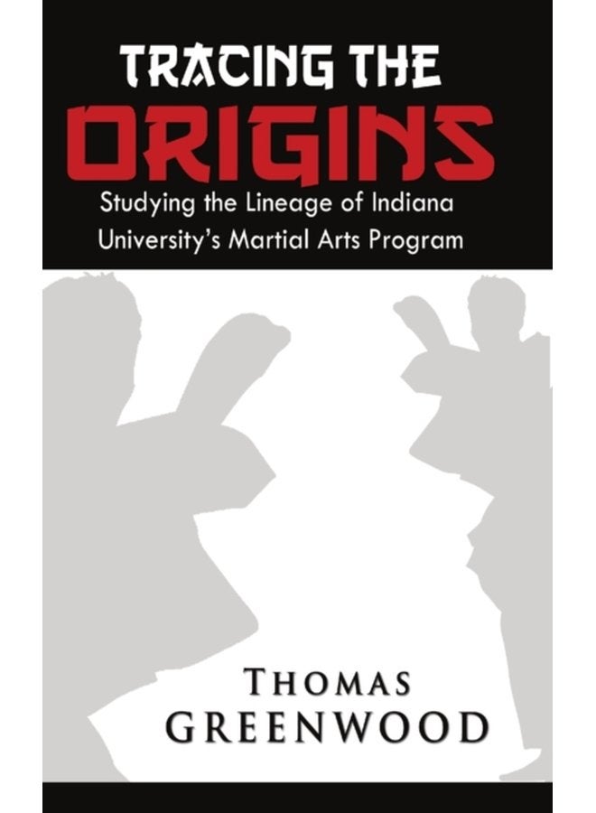 Tracing the Origins Studying the Lineage of Indiana University s Martial Arts Program - Hardback