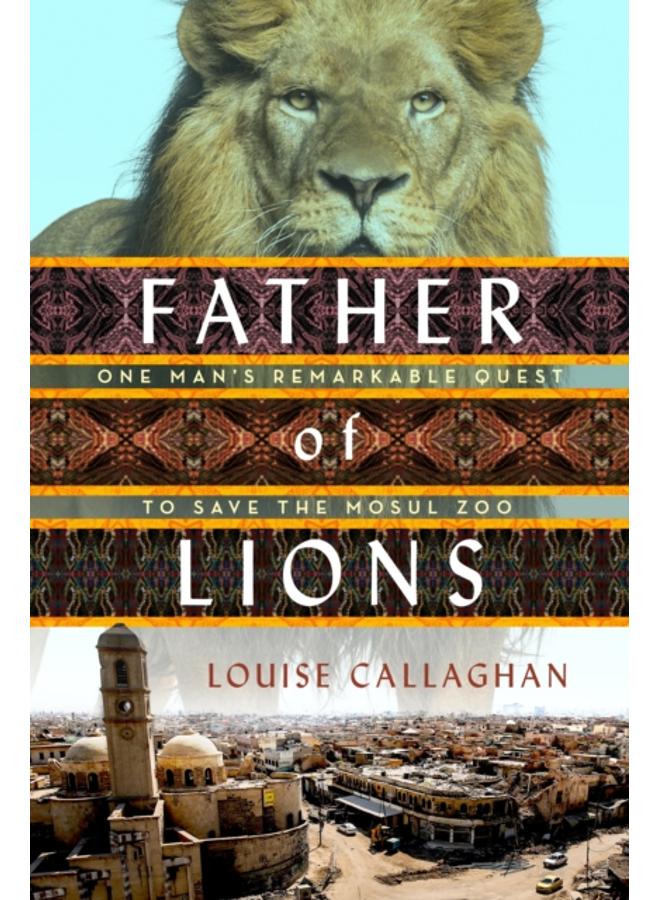 Father of Lions : One Man's Remarkable Quest to Save Mosul's Zoo 