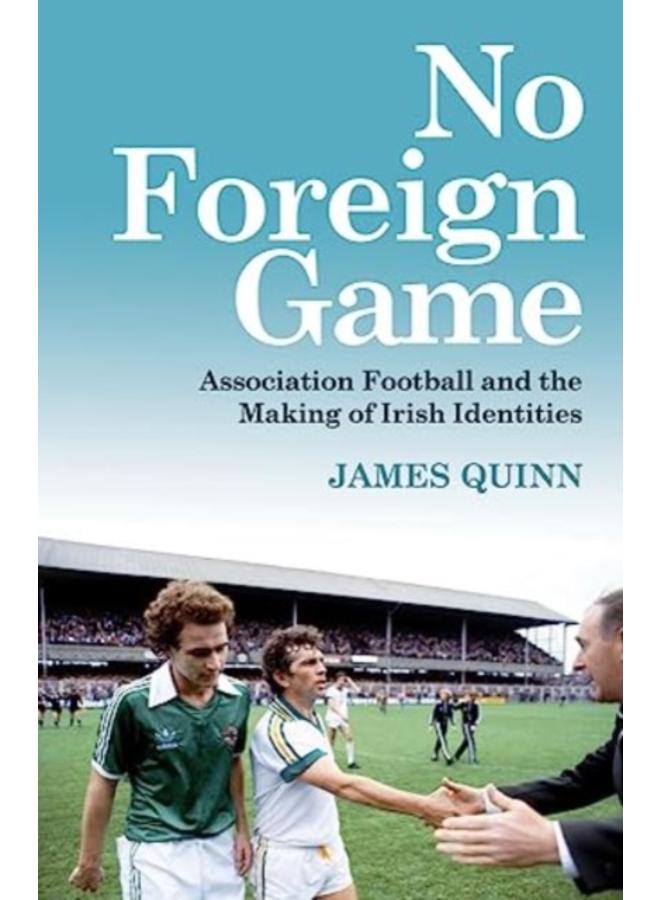 No Foreign Game : Association Football and the Making of Irish Identities 