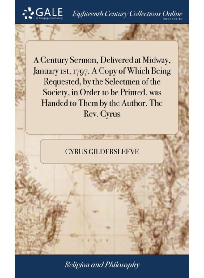 A Century Sermon Delivered at Midway January 1st 1797 A Copy of Which Being Requested by the Selectmen of the Society in Order to be Printed was Handed to Them by the Author The Rev Cyrus - Hardback