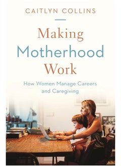 Making Motherhood Work: How Women Manage Careers and Caregiving 