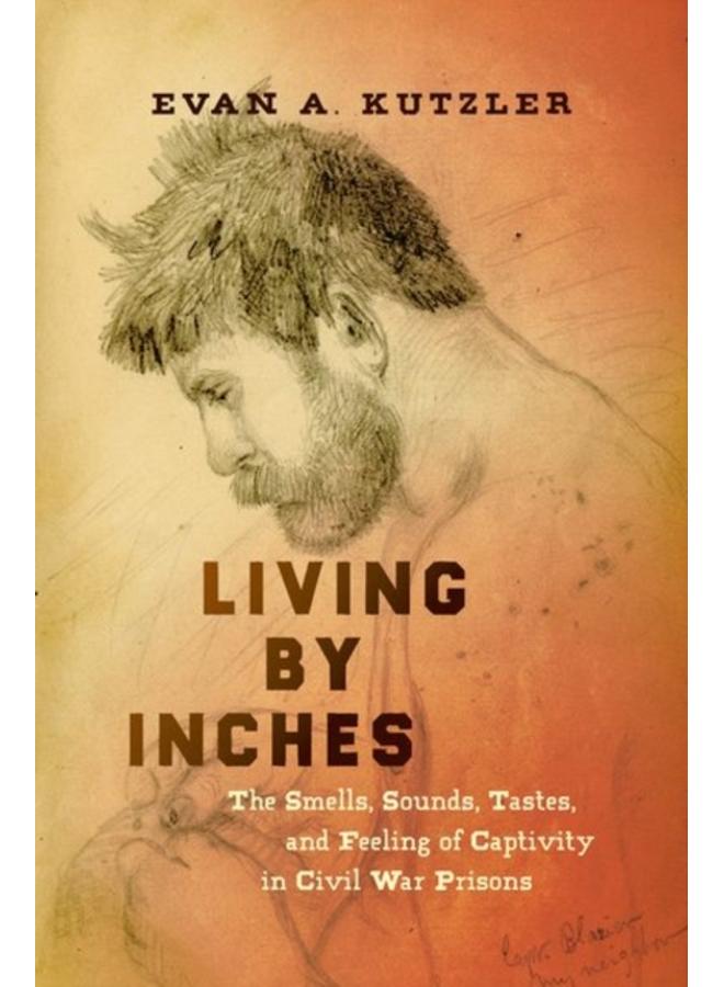 Living by Inches : The Smells, Sounds, Tastes, and Feeling of Captivity in Civil War Prisons 