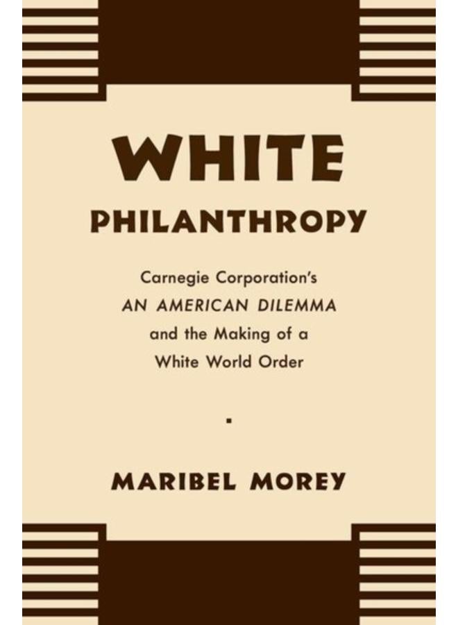White Philanthropy : Carnegie Corporation's An American Dilemma and the Making of a White World Order 