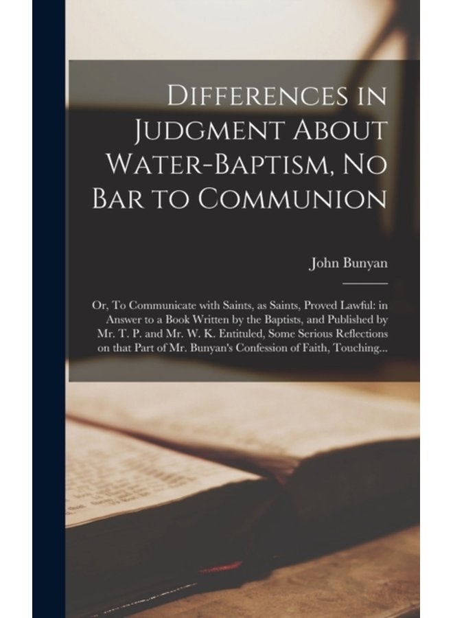 Differences in Judgment About Water baptism No Bar to Communion or To Communicate With Saints as Saints Proved Lawful in Answer to a Book Written by the Baptists and Published by Mr T P and - Hardback