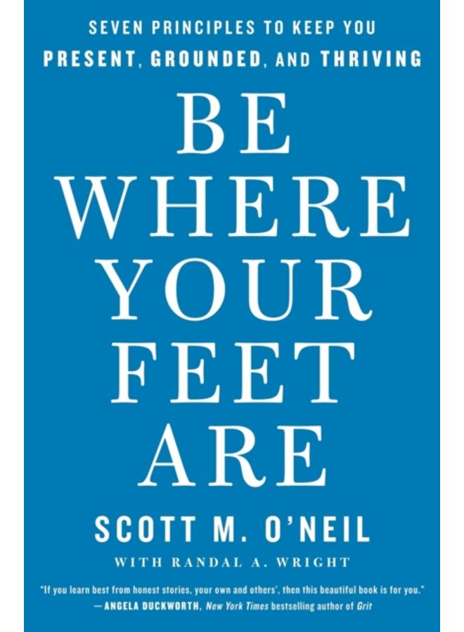 Be Where Your Feet Are : Seven Principles to Keep You Present, Grounded, and Thriving