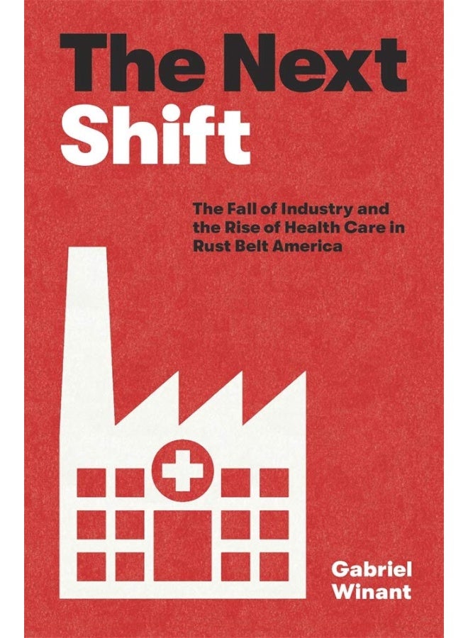 The Next Shift: The Fall of Industry and the Rise of Health Care in Rust Belt America 