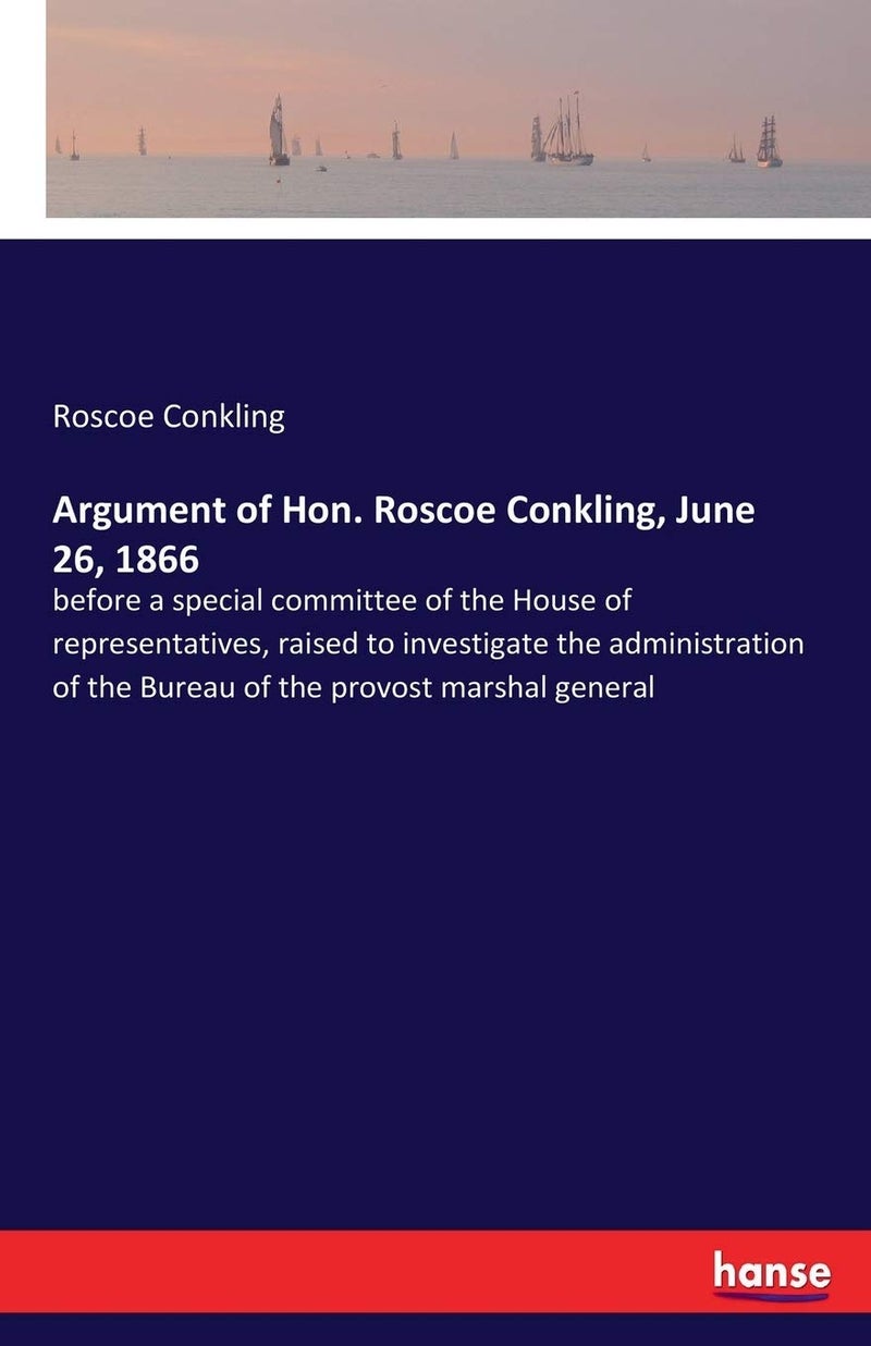 Argument of Hon. Roscoe Conkling, June 26, 1866: before a special committee of the House of representatives, raised to investigate the administration of the Bureau of the provost marshal general - Image 1