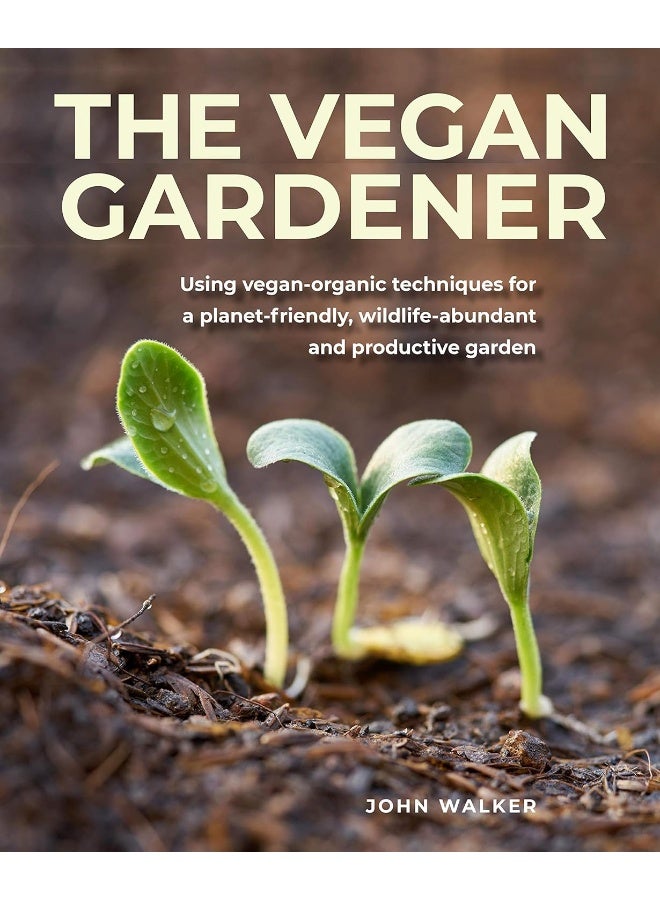 The Vegan Gardener: Using vegan-organic techniques for a planet-friendly, wildlife-abundant, beautiful and productive garden