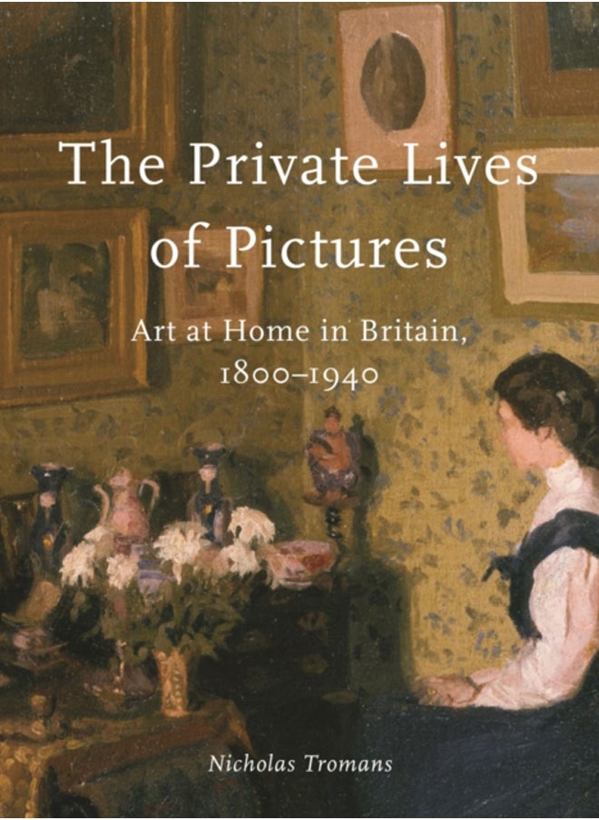 The Private Lives of Pictures : Art at Home in Britain, 1800-1940 
