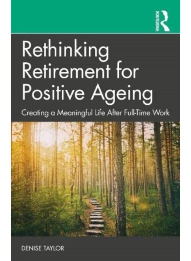 Rethinking Retirement for Positive Ageing : Creating a Meaningful Life After Full-Time Work 
